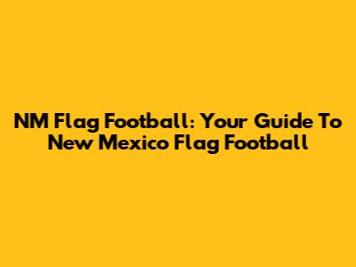NM Flag Football: Your Guide To New Mexico Flag Football
