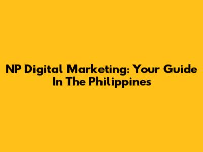 NP Digital Marketing: Your Guide In The Philippines