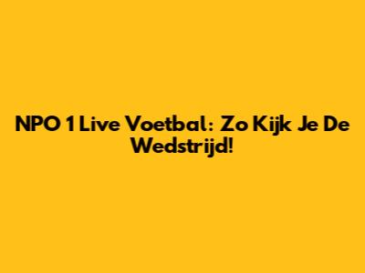 NPO 1 Live Voetbal: Zo Kijk Je De Wedstrijd!