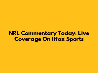 NRL Commentary Today: Live Coverage On Iifox Sports