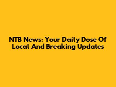 NTB News: Your Daily Dose Of Local And Breaking Updates