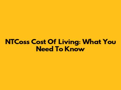 NTCoss Cost Of Living: What You Need To Know
