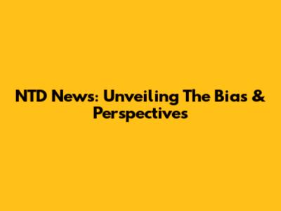 NTD News: Unveiling The Bias & Perspectives