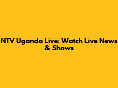 NTV Uganda Live: Watch Live News & Shows
