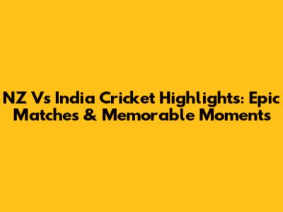 NZ Vs India Cricket Highlights: Epic Matches & Memorable Moments