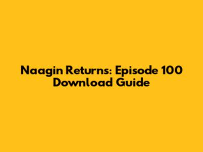 Naagin Returns: Episode 100 Download Guide