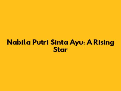 Nabila Putri Sinta Ayu: A Rising Star