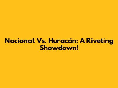 Nacional Vs. Huracán: A Riveting Showdown!