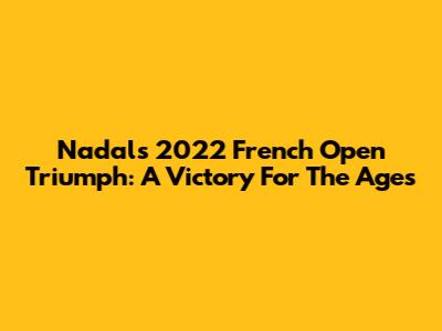 Nadal's 2022 French Open Triumph: A Victory For The Ages