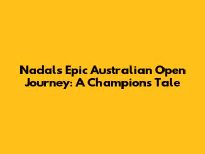 Nadal's Epic Australian Open Journey: A Champion's Tale