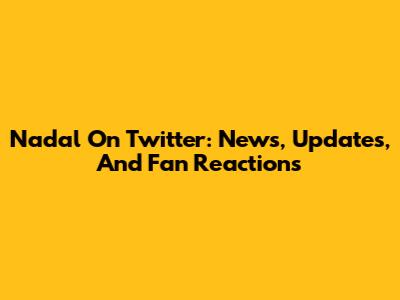Nadal On Twitter: News, Updates, And Fan Reactions