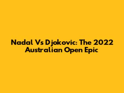 Nadal Vs Djokovic: The 2022 Australian Open Epic