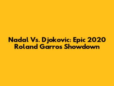 Nadal Vs. Djokovic: Epic 2020 Roland Garros Showdown