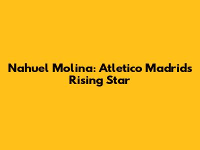 Nahuel Molina: Atletico Madrid's Rising Star