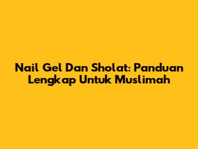 Nail Gel Dan Sholat: Panduan Lengkap Untuk Muslimah
