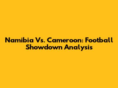 Namibia Vs. Cameroon: Football Showdown Analysis