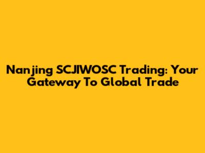 Nanjing SCJIWOSC Trading: Your Gateway To Global Trade