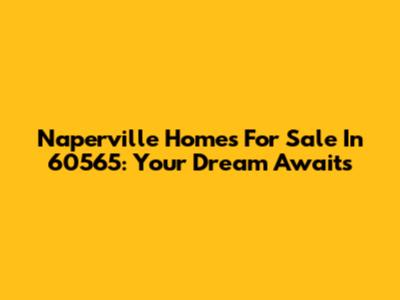 Naperville Homes For Sale In 60565: Your Dream Awaits