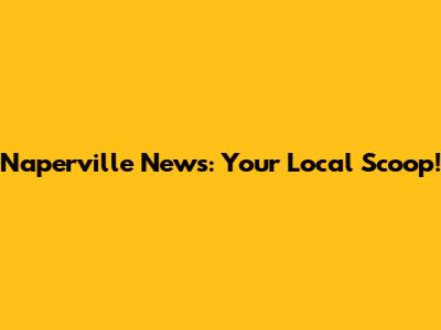 Naperville News: Your Local Scoop!