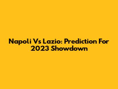 Napoli Vs Lazio: Prediction For 2023 Showdown