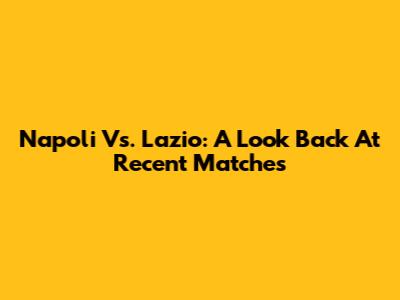 Napoli Vs. Lazio: A Look Back At Recent Matches