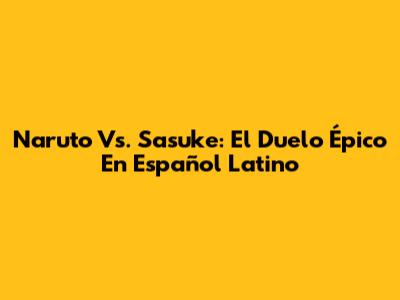 Naruto Vs. Sasuke: El Duelo Épico En Español Latino