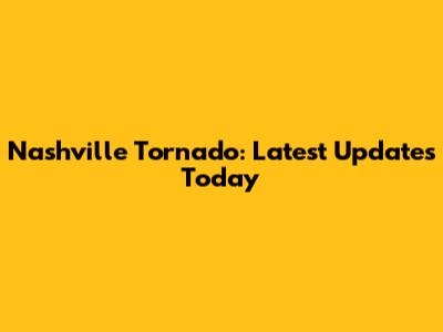 Nashville Tornado: Latest Updates Today