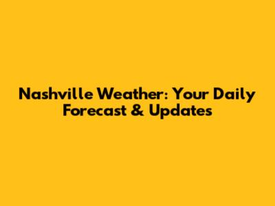 Nashville Weather: Your Daily Forecast & Updates