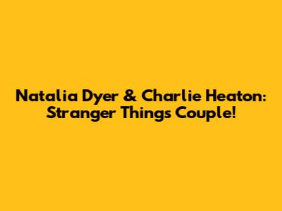 Natalia Dyer & Charlie Heaton: Stranger Things Couple!