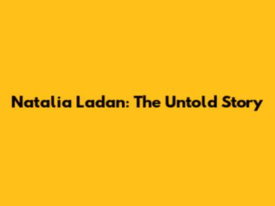 Natalia Ladan: The Untold Story