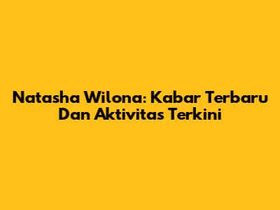 Natasha Wilona: Kabar Terbaru Dan Aktivitas Terkini