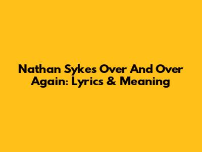 Nathan Sykes' 'Over And Over Again': Lyrics & Meaning