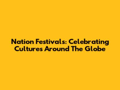Nation Festivals: Celebrating Cultures Around The Globe