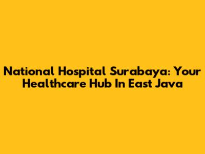 National Hospital Surabaya: Your Healthcare Hub In East Java