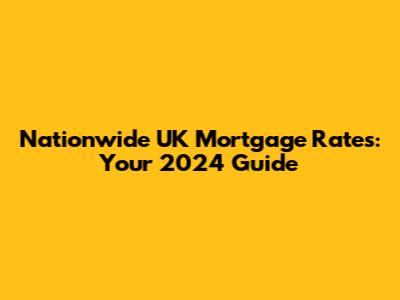 Nationwide UK Mortgage Rates: Your 2024 Guide