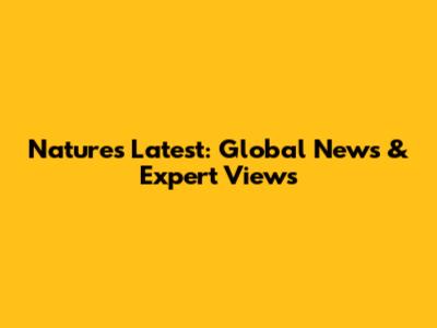 Nature's Latest: Global News & Expert Views