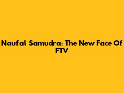 Naufal Samudra: The New Face Of FTV