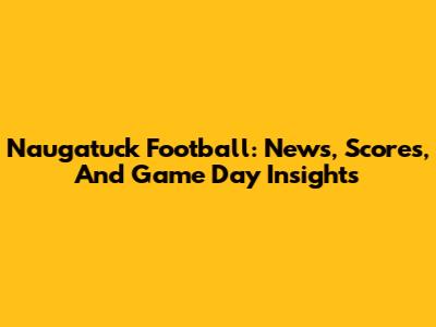 Naugatuck Football: News, Scores, And Game Day Insights