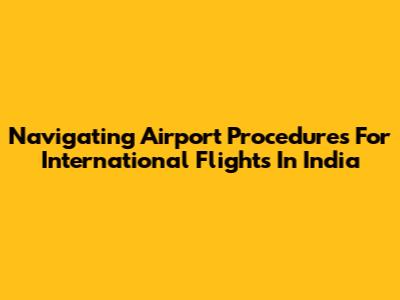 Navigating Airport Procedures For International Flights In India