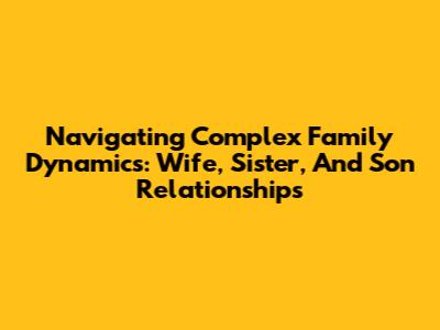 Navigating Complex Family Dynamics: Wife, Sister, And Son Relationships