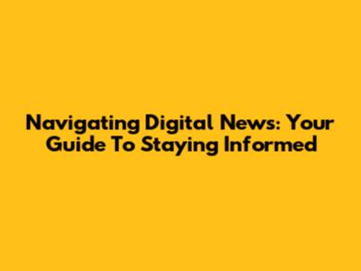Navigating Digital News: Your Guide To Staying Informed