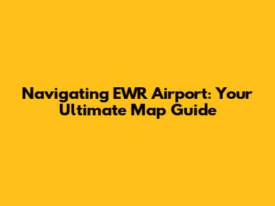 Navigating EWR Airport: Your Ultimate Map Guide