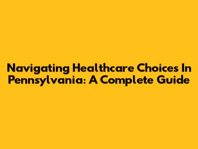 Navigating Healthcare Choices In Pennsylvania: A Complete Guide