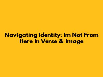 Navigating Identity: "I'm Not From Here" In Verse & Image