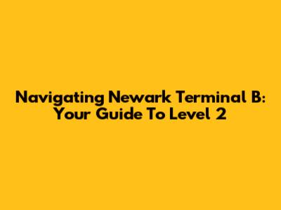 Navigating Newark Terminal B: Your Guide To Level 2