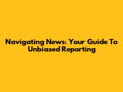 Navigating News: Your Guide To Unbiased Reporting