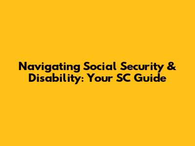 Navigating Social Security & Disability: Your SC Guide