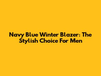 Navy Blue Winter Blazer: The Stylish Choice For Men