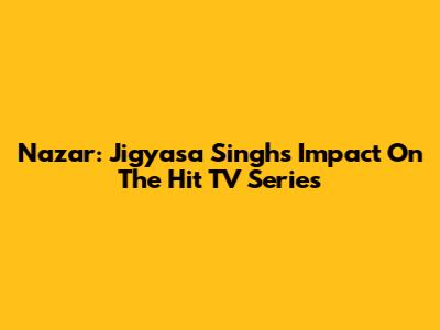 Nazar: Jigyasa Singh's Impact On The Hit TV Series