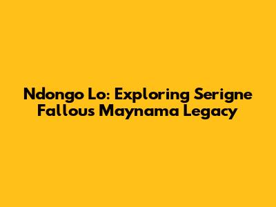 Ndongo Lo: Exploring Serigne Fallou's Maynama Legacy